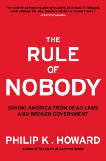 The Rule of Nobody: Saving America from Dead Laws and Senseless Bureaucracy - Philip K. Howard