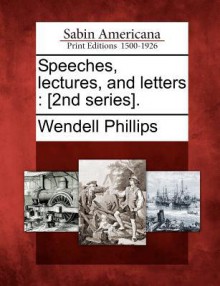 Speeches, Lectures, and Letters: [2nd Series]. - Wendell Phillips