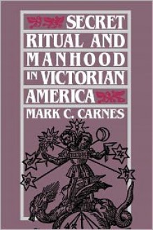 Secret Ritual and Manhood in Victorian America - Mark C. Carnes