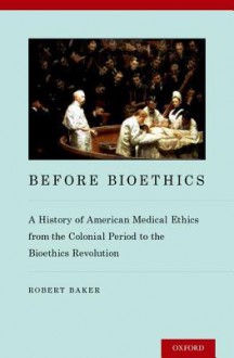 Before Bioethics: A History of American Medical Ethics from the Colonial Period to the Bioethics Revolution - Robert Baker