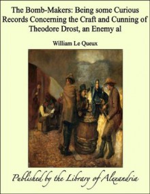 The Bomb-Makers: Being Some Curious Records Concerning the Craft and Cunning of Theodore Drost, an Enemy Al - William Le Queux