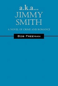 A.K.A...Jimmy Smith: A Novel of Crime and Romance - Bob Freeman