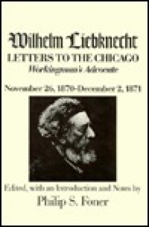 Letters to the Chicago Workingman's Advocate November 26, 1870-December 2, 1871 - Wilhelm Liebknecht, Philip S. Foner