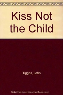 Kiss Not the Child - John Tigges