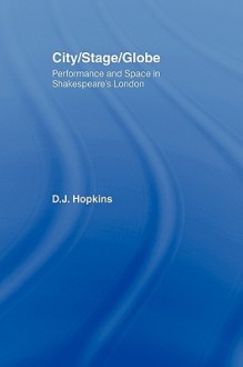 City/Stage/Globe: Performance and Space in Shakespeare's London - D.J. Hopkins