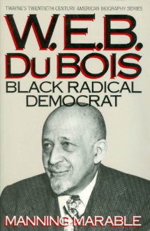 W.E.B. Du Bois: Black Radical Democrat - Manning Marable, W.E.B. Du Bois