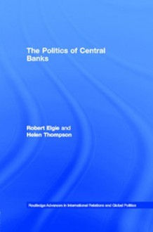 Politics of Central Banks (Routledge Advances in International Relations and Global Politics) - Robert Elgie, Helen Thompson