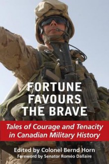 Fortune Favours the Brave: Tales of Courage and Tenacity in Canadian Military History - Bernd Horn, Bernd Horn, Roméo Dallaire