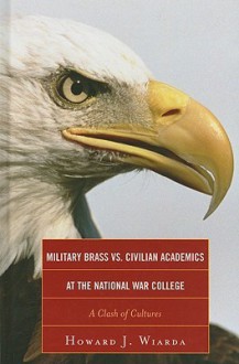 Military Brass vs. Civilian Academics at the National War College: A Clash of Cultures - Howard J. Wiarda