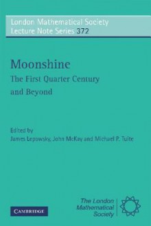 Moonshine: The First Quarter Century and Beyond: Proceedings of a Workshop on the Moonshine Conjectures and Vertex Algebras - James Lepowsky, John McKay, Michael P. Tuite