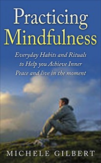 Practicing Mindfulness: Living in the moment through Meditation: Everyday Habits and Rituals to help you achieve inner peace (Mindfulness Meditaiion Law of Attraction,Habits Book 1) - Michele Gilbert, Meditation