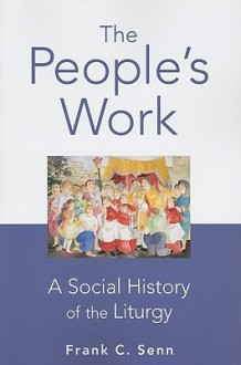 The People's Work: A Social History of the Liturgy - Frank C. Senn