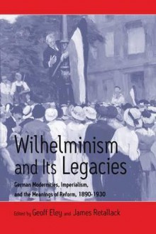 Wilhelminism and Its Legacies: German Modernities, Imperialism, and the Meanings of Reform, 1890-1930: Essays for Hartmut Pogge Von Strandmann - H. Pogge von Strandmann, Geoff Eley