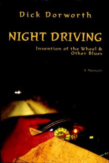 Night Driving, the Invention of the Wheel & Other Blues: A Memoir - Dick Dorworth