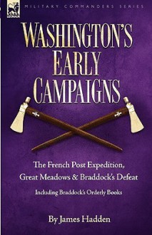 Washington's Early Campaigns: The French Post Expedition, Great Meadows and Braddock's Defeat-Including Braddock's Orderly Books - James Hadden