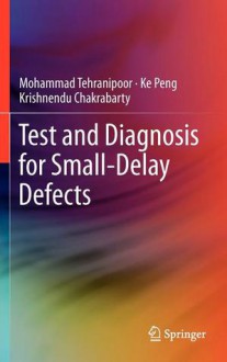 Test and Diagnosis for Small-Delay Defects - Mohammad Tehranipoor, Ke Peng, Krishnendu Chakrabarty