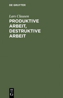 Produktive Arbeit, Destruktive Arbeit: Soziologische Grundlagen - Lars Clausen