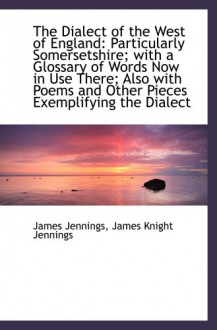 The Dialect of the West of England: Particularly Somersetshire; with a Glossary of Words Now in Use - James Jennings