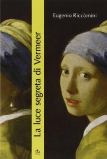 La luce segreta di Vermeer. La ragazza con l'orecchino di perla e altri capolavori della pittura fiamminga e olandese del secolo d'oro - Eugenio Riccomini