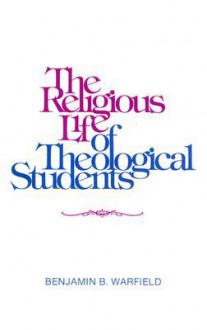 The Religious Life of Theological Students - Benjamin Breckinridge Warfield