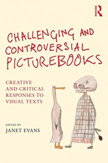 Challenging and Controversial Picturebooks: Creative and critical responses to visual texts - Janet Evans