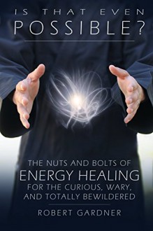 Is That Even Possible?: The Nuts and Bolts of Energy Healing for the Curious, Wary, and Totally Bewildered - Robert Gardner, Scott Zamurut