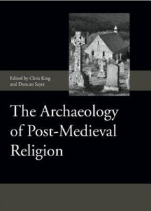 The Archaeology of Post-Medieval Religion - Chris King, Duncan Sayer