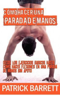 Como Hacer Una Parada de Manos: Desde Los Ejercicios Basicos Hasta Las Flexiones En Parada de Manos Sin Apoyo (Spanish Edition) - Patrick Barrett