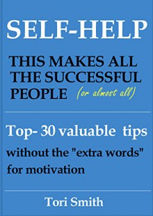 Self-Help: This makes all the successful people. (Or almost all). Top-30 valuable tips without the "extra words" for motivation - Tori Smith