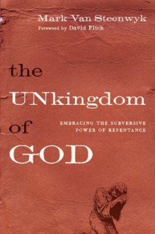 The Unkingdom of God: Embracing the Subversive Power of Repentance - Mark Van Steenwyk, David E. Fitch, Jin Kim