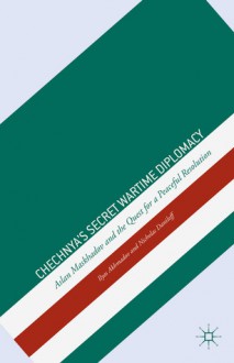 Chechnya's Secret Wartime Diplomacy: Aslan Maskhadov and the Quest for a Peaceful Resolution - Ilyas Akhmadov, Nicholas Daniloff, Anatoly Semenov, Mark Kramer