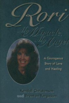 Rori: My Miracle, My Angel: A Courageous Story of Love and Healing - Kendall Christensen, Brenton G. Yorgason