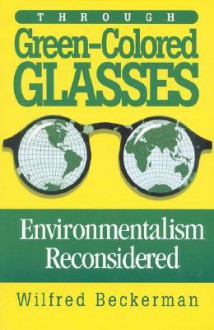 Through Green Colored Glasses: Enviromentalism Reconsidered - Wilfred Beckerman