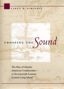 Crossing the Sound: The Rise of Atlantic American Communities in Seventeenth-Century Eastern Long Island - Faren R. Siminoff