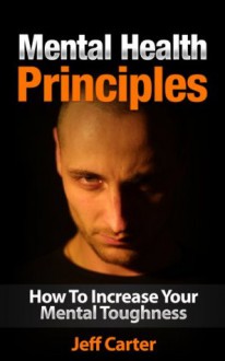 Mental Health Principles - How To Increase Your Mental Toughness (Mental Health Guide, Mental Health Care) - Jeff Carter