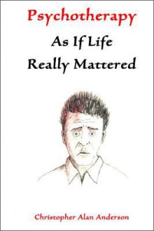 Psychotherapy as If Life Really Mattered - Christopher Alan Anderson