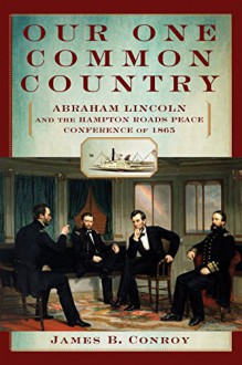 Our One Common Country: Abraham Lincoln And The Hampton Roads Peace Conference Of 1865 - James Conroy