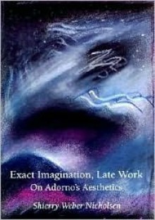 Exact Imagination, Late Work: On Adorno's Aesthetics - Shierry W. Nicholsen