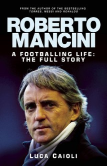 Roberto Mancini: A Footballing LIfe: The Full Story - Luca Caioli