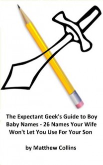 The Expectant Geek’s Guide to Boy Names -26 Names Your Wife Won’t Let You Use for Your Son - Matthew Collins