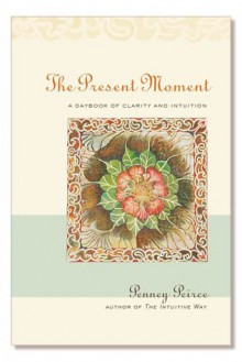 The Present Moment: A Daybook of Clarity and Intuition - Penney Peirce