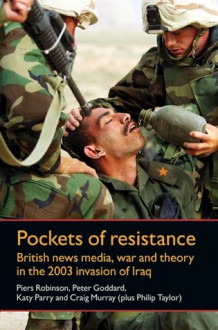 Pockets of Resistance: British News Media, War and Theory in the 2003 Invasion of Iraq - Piers Robinson, Philip M. Taylor, Peter Goddard, Craig Murray, Katy Parry