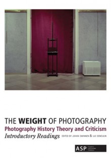 The Weight of Photography: Photography History Theory and Criticism: Introductory Readings - Johan Swinnen, Luc Deneulin