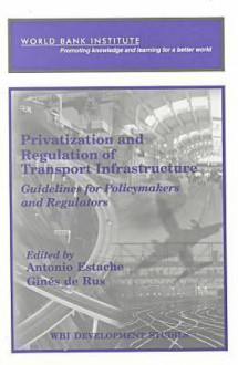 Privatization and Regulation of Transport Infrastructure: Guidelines for Policymakers and Regulators - Antonio Estache