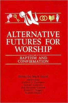 Alternative Futures for Worship Volume 2: Baptism and Confirmation - Mark Searle, Herbert Anderson, Andrew D. Thompson, Jennifer Glen, Irene Nowell