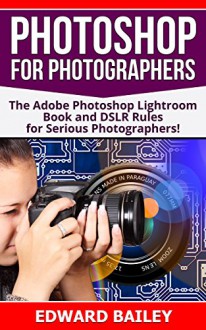 Photoshop for Photographers (2 in 1): The Adobe Photoshop Lightroom Book and DSLR Rules for Serious Photographers! (DSLR Photography for Beginners, DSLR CAMERAS, Digital Photography, Adobe Photoshop) - Edward Bailey