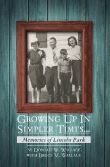 Growing Up In Simpler Times...Memories of Lincoln Park: Boyhood Memories Brought to Life - Bruce Wallace