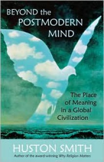 Beyond the Post-Modern Mind: The Place of Meaning in a Global Civilization - Huston Smith