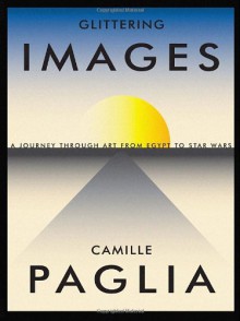 Glittering Images: A Journey Through Art from Egypt to Star Wars - Camille Paglia