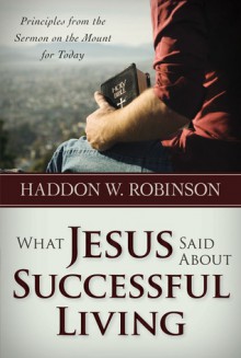 What Jesus Said About Successful Living: Principles from the Sermon on the Mount for Today - Haddon W. Robinson